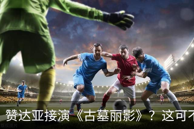 赞达亚接演《古墓丽影》？这可不靠谱，劳拉可是白人角色！